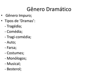 Gênero Dramático
• Gênero Impuro;
• Tipos de ‘Dramas’:
  - Tragédia;
  - Comédia;
  - Tragi-comédia;
  - Auto;
  - Farsa;
  - Costumes;
  - Monólogos;
  - Musical;
  - Besterol;
 
