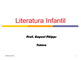 Literatura Infantil
Prof. Gaynel Phipps
Tutora

27/febrero/2014

1

 
