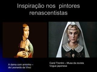 Inspiração nos pintoresInspiração nos pintores
renascentistasrenascentistas
Carol Trentini – Musa da revista
Vogue japonesa
A dama com arminho –
de Leonardo da Vinci
 