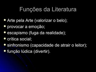 Funções da LiteraturaFunções da Literatura
 Arte pela Arte (valorizar o belo);Arte pela Arte (valorizar o belo);
 provocar a emoção;provocar a emoção;
 escapismo (fuga da realidade);escapismo (fuga da realidade);
 crítica social;crítica social;
 sinfronismo (capacidade de atrair o leitor);sinfronismo (capacidade de atrair o leitor);
 função lúdica (divertir).função lúdica (divertir).
 