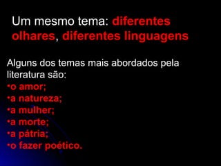 Um mesmo tema: diferentes
olhares, diferentes linguagens
Alguns dos temas mais abordados pela
literatura são:
•o amor;
•a natureza;
•a mulher;
•a morte;
•a pátria;
•o fazer poético.
 