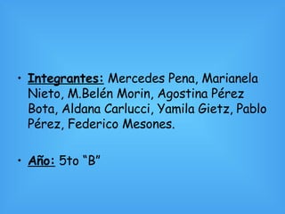 Integrantes:  Mercedes Pena, Marianela Nieto, M.Belén Morin, Agostina Pérez Bota, Aldana Carlucci, Yamila Gietz, Pablo Pérez, Federico Mesones. Año:  5to “B” 