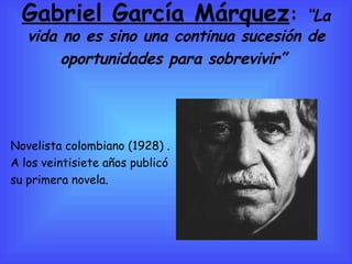 Gabriel García Márquez :  “ La vida no es sino una continua sucesión de oportunidades para sobrevivir”   Novelista colombiano (1928) . A los veintisiete años publicó  su primera novela. 