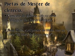 Poetas de Mester de clerecía. Gonzalo de Berceo , con su obra “Milagros de Nuestra Señora”. Juan Ruiz, Arcipreste de Hita , con su obra “El libro del buen amor”. 