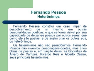 Fernando Pessoa
                   Heterônimos

   Fernando Pessoa constitui um caso ímpar de
desdobramento       de   si ...