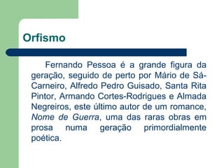 Orfismo

     Fernando Pessoa é a grande figura da
 geração, seguido de perto por Mário de Sá-
 Carneiro, Alfredo Pedro Gu...