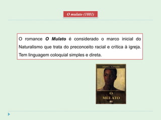 O romance O Mulato é considerado o marco inicial do
Naturalismo que trata do preconceito racial e crítica à igreja.
Tem linguagem coloquial simples e direta.
O mulato (1881)
 