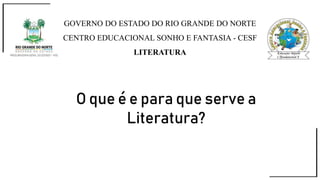 GOVERNO DO ESTADO DO RIO GRANDE DO NORTE
CENTRO EDUCACIONAL SONHO E FANTASIA - CESF
LITERATURA
O que é e para que serve a
Literatura?
 