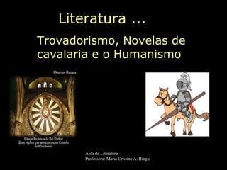 Literatura ...
Trovadorismo, Novelas de
cavalaria e o Humanismo
Aula de Literatura –
Professora: Maria Cristina A. Biagio
 