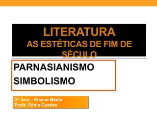 LITERATURA
AS ESTÉTICAS DE FIM DE
SÉCULO
PARNASIANISMO
SIMBOLISMO
2º Ano – Ensino Médio
Profa. Sônia Guedes
 