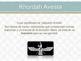 Cuyo significado es “pequeño Avesta”
Son textos de menor importancia que comprenden breves
oraciones y un manual de la devoción diaria, se trata de un
breviario para su uso general.
 