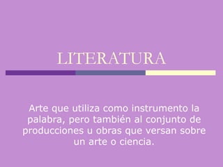 LITERATURA Arte que utiliza como instrumento la palabra, pero también al conjunto de producciones u obras que versan sobre un arte o ciencia. 