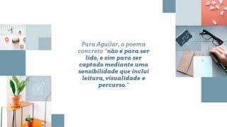Para Aguilar, o poema
concreto “não é para ser
lido, e sim para ser
captado mediante uma
sensibilidade que inclui
leitura, visualidade e
percurso.”
 