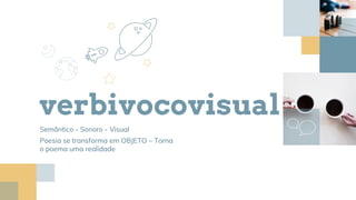 verbivocovisual
Semântico - Sonoro - Visual
Poesia se transforma em OBJETO – Torna
o poema uma realidade
 