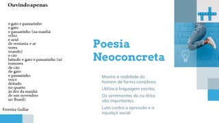 Poesia
Neoconcreta
Mostra a realidade do
homem de forma complexa;
Utiliza a linguagem escrita;
Os sentimentos do eu-lírico
são importantes.
Luta contra a opressão e a
injustiça social
 
