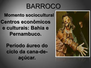 BARROCO
 Momento sociocultural
Centros econômicos
e culturais: Bahia e
   Pernambuco.

  Período áureo do
  ciclo da cana-de-
       açúcar.
 