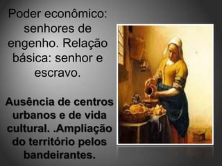 Poder econômico:
   senhores de
engenho. Relação
 básica: senhor e
     escravo.

Ausência de centros
 urbanos e de vida
cultural. .Ampliação
 do território pelos
   bandeirantes.
 