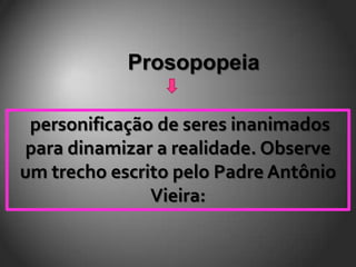 Prosopopeia

 personificação de seres inanimados
para dinamizar a realidade. Observe
um trecho escrito pelo Padre Antônio
               Vieira:
 