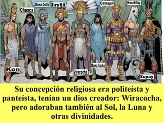 Su concepción religiosa era politeísta y
panteísta, tenían un dios creador: Wiracocha,
pero adoraban también al Sol, la Luna y
otras divinidades.
 