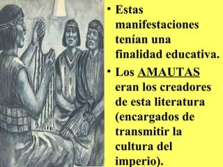 • Estas
manifestaciones
tenían una
finalidad educativa.
• Los AMAUTAS
eran los creadores
de esta literatura
(encargados de
transmitir la
cultura del
imperio).
 