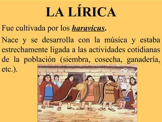 LA LÍRICA
Fue cultivada por los haravicus.
Nace y se desarrolla con la música y estaba
estrechamente ligada a las actividades cotidianas
de la población (siembra, cosecha, ganadería,
etc.).
 