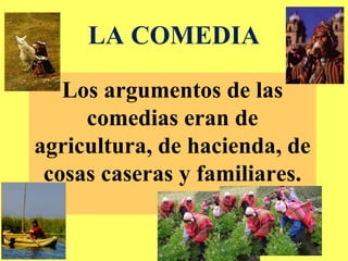 LA COMEDIA
Los argumentos de las
comedias eran de
agricultura, de hacienda, de
cosas caseras y familiares.
 