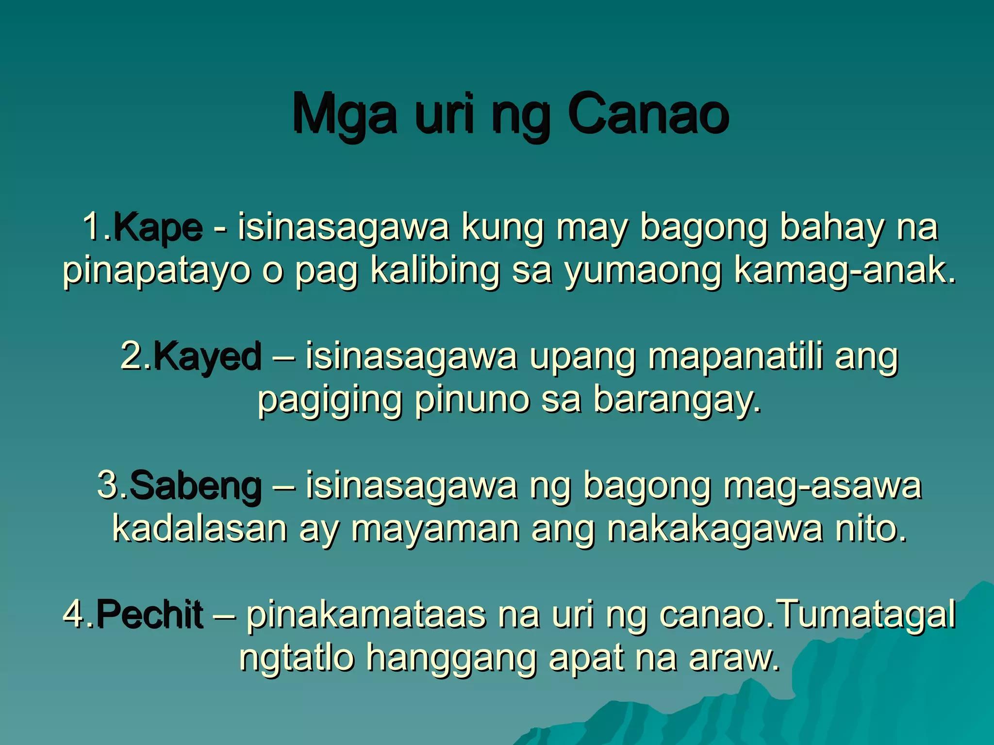 Mga uri ng Canao 1. Kape  - isinasagawa kung may bagong bahay na pinapatayo o pag kalibing sa yumaong kamag-anak. 2. Kayed  – isinasagawa upang mapanatili ang pagiging pinuno sa barangay. 3. Sabeng  – isinasagawa ng bagong mag-asawa kadalasan ay mayaman ang nakakagawa nito. 4. Pechit  – pinakamataas na uri ng canao.Tumatagal ngtatlo hanggang apat na araw. 