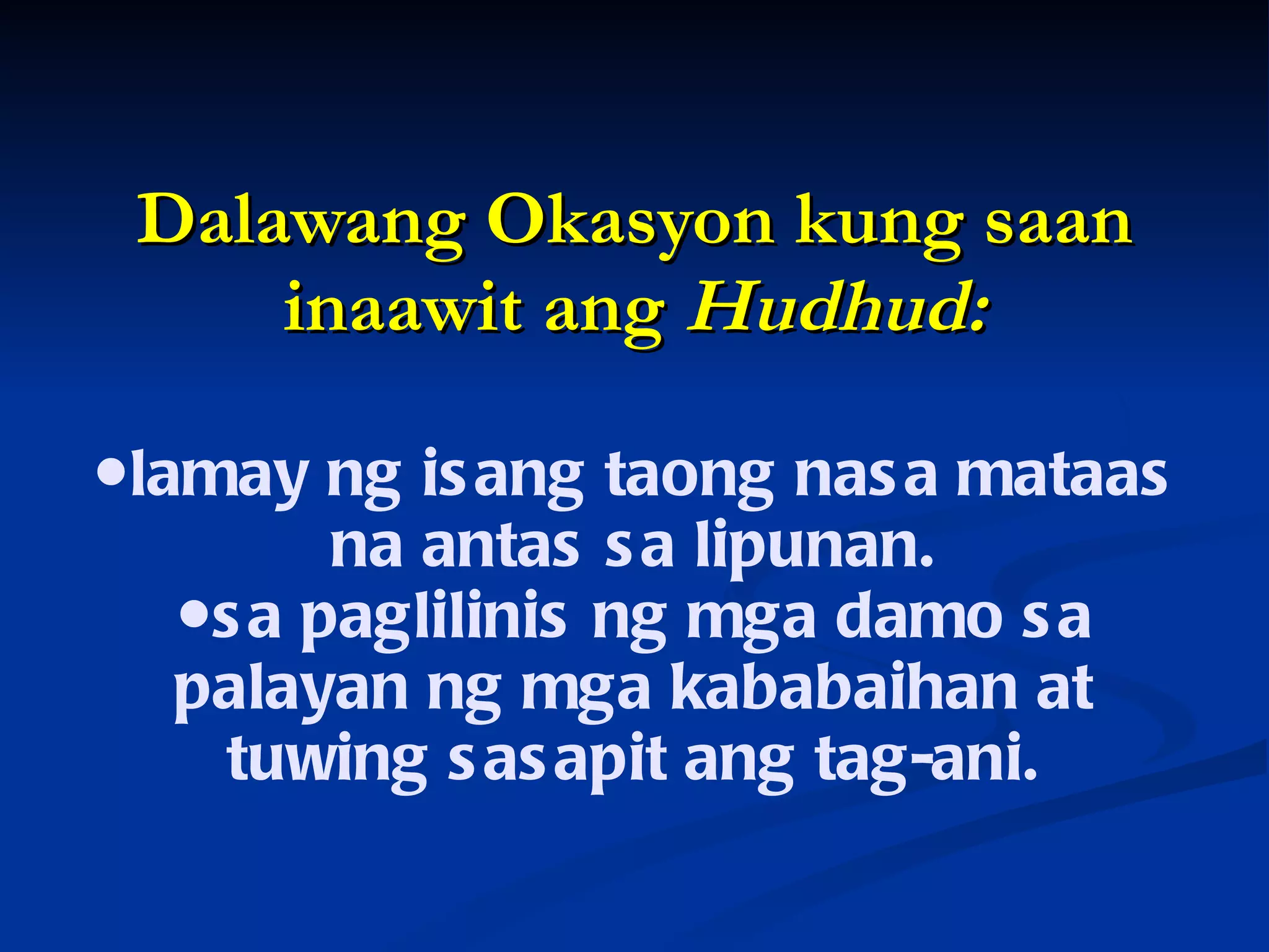 Dalawang Okasyon kung saan inaawit ang  Hudhud: ●lamay ng isang taong nasa mataas na antas sa lipunan. ●sa paglilinis ng mga damo sa palayan ng mga kababaihan at tuwing sasapit ang tag-ani. 