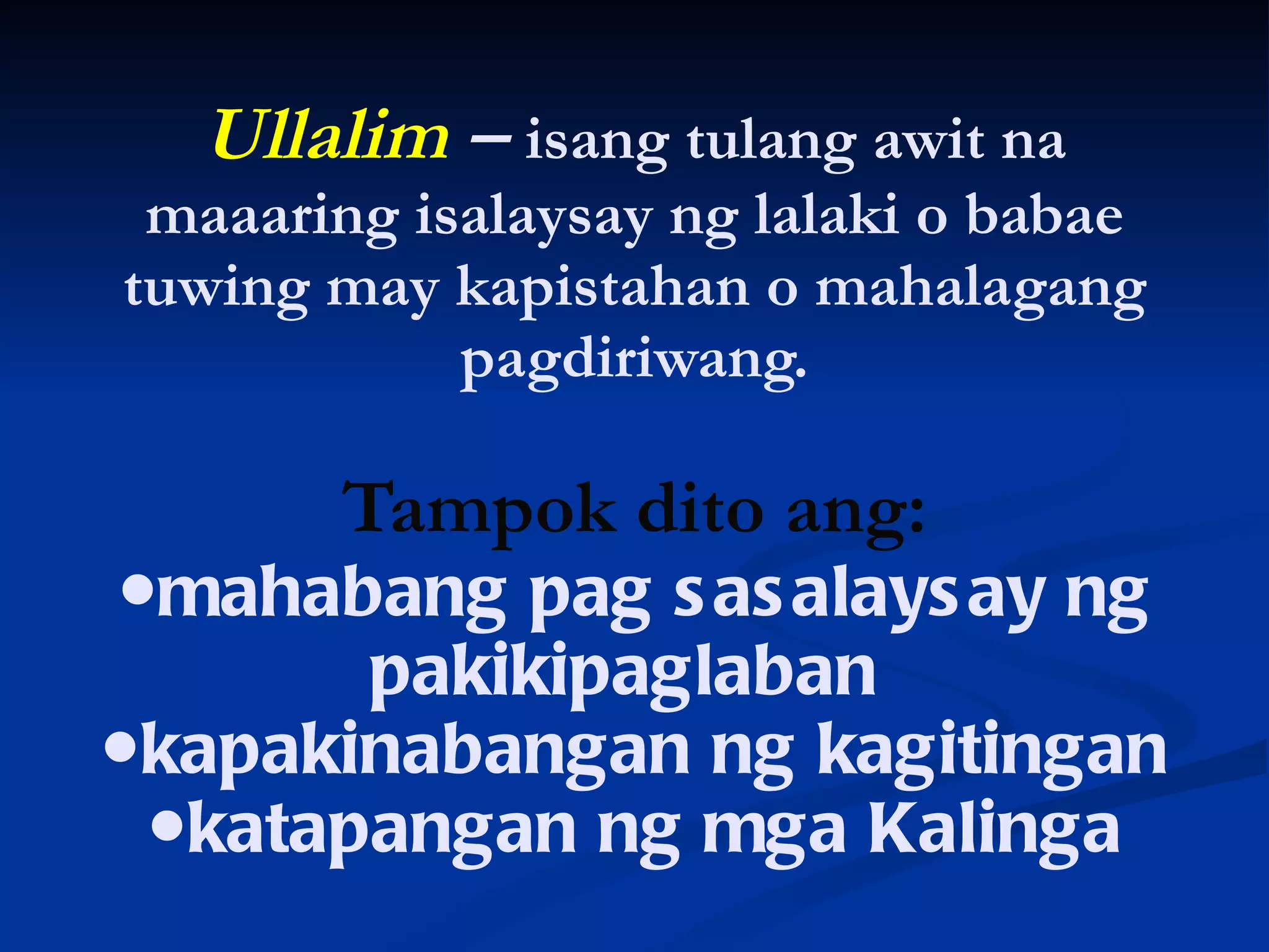 Ullalim  –  isang tulang awit na maaaring isalaysay ng lalaki o babae tuwing may kapistahan o mahalagang pagdiriwang. Tampok dito ang: ●mahabang pag sasalaysay ng pakikipaglaban  ●kapakinabangan ng kagitingan ●katapangan ng mga Kalinga 