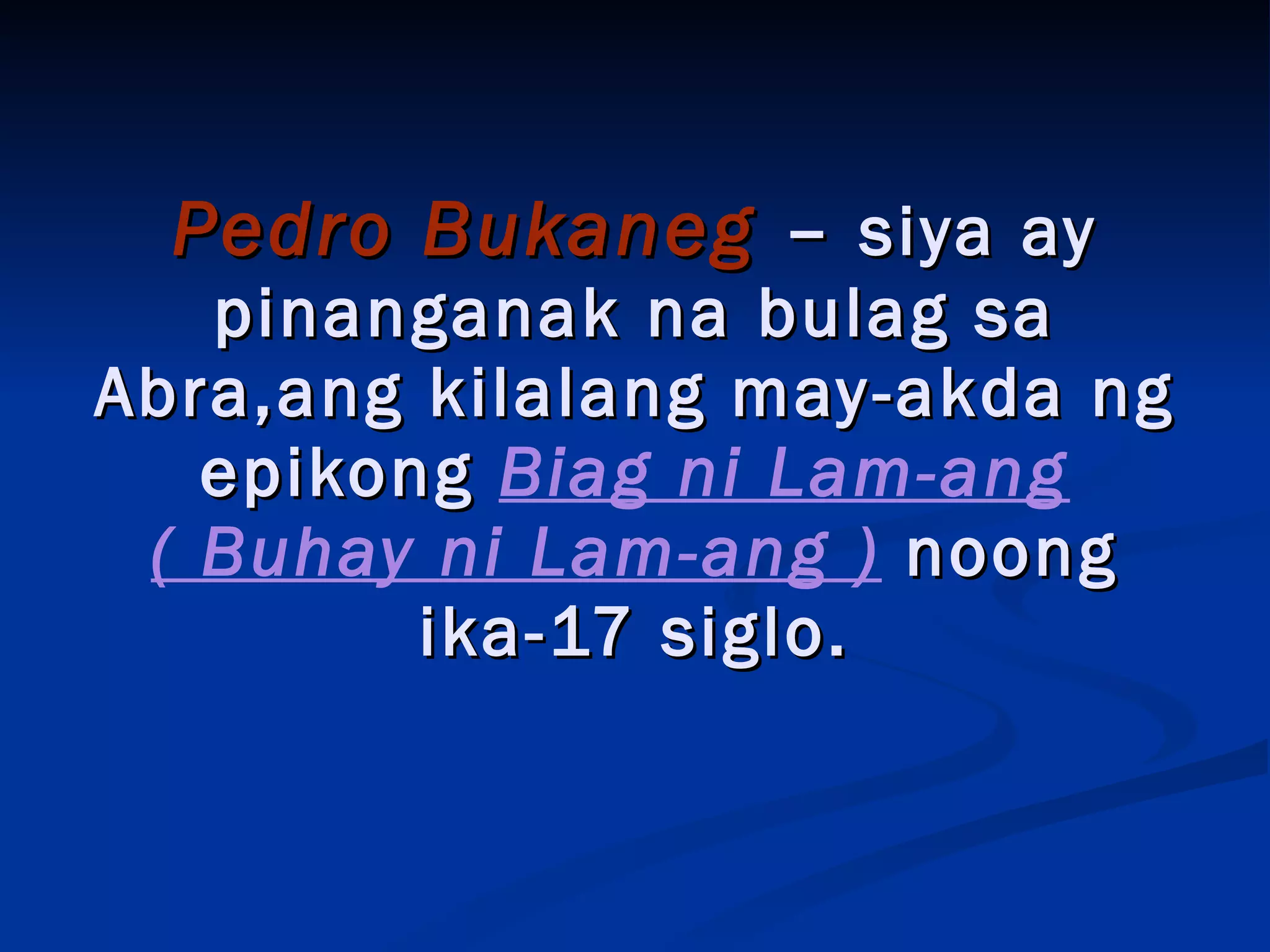 Pedro Bukaneg  –  siya ay pinanganak na bulag sa Abra,ang kilalang may-akda ng epikong  Biag ni Lam-ang ( Buhay ni Lam-ang )  noong ika-17 siglo. 
