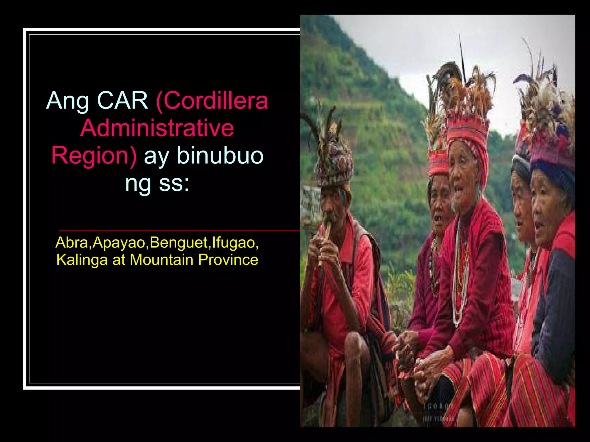 Ang CAR  (Cordillera Administrative Region)  ay binubuo ng ss: Abra,Apayao,Benguet,Ifugao, Kalinga at Mountain Province 