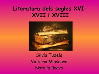Literatura dels segles XVI-XVII i XVIII Silvia Tudela Victoria Moiseeva Natalia Bravo 