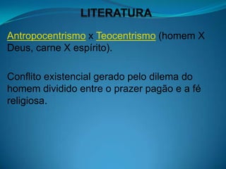 Antropocentrismo x Teocentrismo (homem X
Deus, carne X espírito).

Conflito existencial gerado pelo dilema do
homem dividido entre o prazer pagão e a fé
religiosa.
 