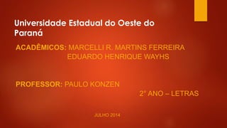 Universidade Estadual do Oeste do
Paraná
ACADÊMICOS: MARCELLI R. MARTINS FERREIRA
EDUARDO HENRIQUE WAYHS
PROFESSOR: PAULO KONZEN
2° ANO – LETRAS
JULHO 2014
 