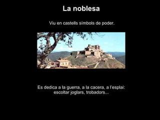 La noblesa Es dedica a la guerra, a la cacera, a l’esplai: escoltar joglars, trobadors... Viu en castells símbols de poder. 