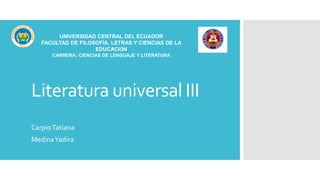 Literatura universal III
CarpioTatiana
MedinaYadira
UNIVERSIDAD CENTRAL DEL ECUADOR
FACULTAD DE FILOSOFÍA, LETRAS Y CIENCIAS DE LA
EDUCACIÓN
CARRERA: CIENCIAS DE LENGUAJE Y LITERATURA
 