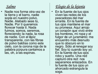 Nadie nos forma otra vez de la tierra y el barro, nadie sopla en nuestro polvo. Nadie. Alabado seas tú, Nadie. Por tí queremos florecer hasta tí. Nada fuimos, somos, seremos, floreciendo: la nada, la rosa de nadie. Con el lápiz transparente, con las fibras de polvo baldías como este cielo, con la corona roja de la palabra púrpura cantamos a las, oh, a las espinas.  En la fuente de tus ojos viven las redes de los pescadores del mar errante. En la fuente de tus ojos mantiene el mar su promesa. Aquí arrojo un corazón que vivió entre los hombres, mi ropa y el fulgor de un juramento: me encuentro más desnudo que lo obscuro en lo negro. Sólo al renegar soy fiel. Soy tú cuando soy yo. En la fuente de tus ojos robo y sueño. Una red capturó otra red: nos separamos enlazados. En la fuente de tus ojos un ahorcado estrangula la soga.  Salmo Elogio de la lejanía 