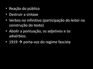 • Reação do público
• Destruir a sintaxe
• Verbos no infinitivo (participação do leitor na
  construção do texto)
• Abolir a pontuação, os adjetivos e os
  advérbios.
• 1919  porta-voz do regime fascista
 