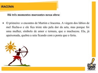 O 3º é o encontro entre Martim e Batuirité, avô de Poti, que lhe chama de “gavião branco” (predador). Desiludido, ele se despe de suas vestes e Iracema pinta-lhe o corpo, passando a chamá-lo de “coatiabo” (guerreiro pintado).MEMÓRIAS DE UM SARGENTO DE MILÍCIAS