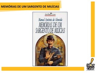 MEMÓRIAS DE UM SARGENTO DE MILÍCIASUm narrador observador, bisbilhoteiro, moralista, conta a história de Leonardo, primeiro anti-herói da nossa literatura. Esse narrador vale-se das digressões e da metalinguagem como recursos estilísticos para construir a sua narrativa. A obra tem a agilidade de uma crônica policial ao enfocar a vida suburbana do Rio de Janeiro da época de D. João VI(1808 – 1821), com suas brigas de casais, batizadose perseguições policiais.