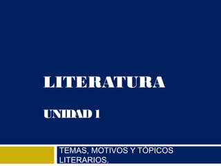 LITERATURA
UNIDAD 1

  TEMAS, MOTIVOS Y TÓPICOS
  LITERARIOS.
 