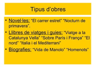 Tipus d’obres Novel·les:  “El carrer estret” “Nocturn de primavera”. Llibres de viatges i guies:  “Viatge a la Catalunya Vella” “Sobre París i França” “El nord” “Italia i el Mediterrani” Biografies:  “Vida de Manolo” “Homenots” 