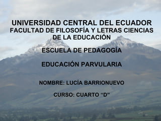 UNIVERSIDAD CENTRAL DEL ECUADOR FACULTAD DE FILOSOFÍA Y LETRAS CIENCIAS DE LA EDUCACIÓN ESCUELA DE PEDAGOGÍA EDUCACIÓN PARVULARIA NOMBRE: LUCÍA BARRIONUEVO CURSO: CUARTO “D” 