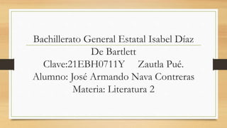 Bachillerato General Estatal Isabel Díaz
De Bartlett
Clave:21EBH0711Y Zautla Pué.
Alumno: José Armando Nava Contreras
Materia: Literatura 2
 