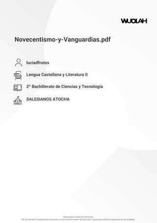 Novecentismo-y-Vanguardias.pdf
luciadfrutos
Lengua Castellana y Literatura II
2º Bachillerato de Ciencias y Tecnología
SALESIANOS ATOCHA
Reservados todos los derechos.
No se permite la explotación económica ni la transformación de esta obra. Queda permitida la impresión en su totalidad.
 