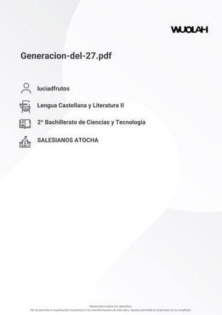 Generacion-del-27.pdf
luciadfrutos
Lengua Castellana y Literatura II
2º Bachillerato de Ciencias y Tecnología
SALESIANOS ATOCHA
Reservados todos los derechos.
No se permite la explotación económica ni la transformación de esta obra. Queda permitida la impresión en su totalidad.
 