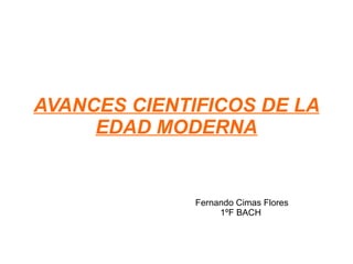 AVANCES CIENTIFICOS DE LA
EDAD MODERNA
Fernando Cimas Flores
1ºF BACH
 