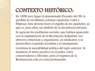 CONTEXTO HISTÓRICO: 
En 1898 tuvo lugar el denominado Desastre del 98, la 
pérdida de las últimas colonias españolas: Cuba...