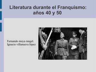 Literatura durante el Franquismo:
años 40 y 50
Fernando moya rangel.
Ignacio villanueva lópez
 