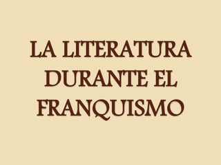 LA LITERATURA
DURANTE EL
FRANQUISMO
 